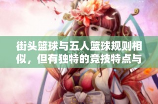 街头篮球与五人篮球规则相似，但有独特的竞技特点与玩法解析