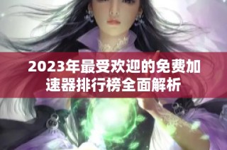 2023年最受欢迎的免费加速器排行榜全面解析
