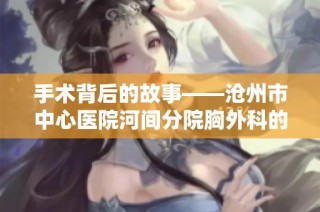 手术背后的故事——沧州市中心医院河间分院胸外科的挑战与坚守