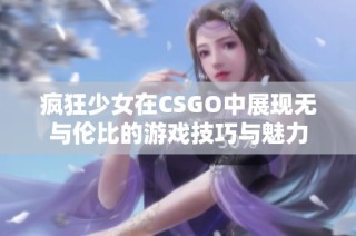 疯狂少女在CSGO中展现无与伦比的游戏技巧与魅力