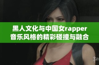黑人文化与中国女rapper音乐风格的精彩碰撞与融合展现