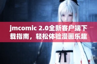 jmcomic 2.0全新客户端下载指南，轻松体验漫画乐趣与精彩内容