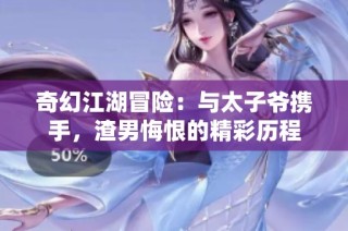 奇幻江湖冒险：与太子爷携手，渣男悔恨的精彩历程