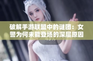 破解手游联盟中的谜团：女警为何未能登场的深层原因解析