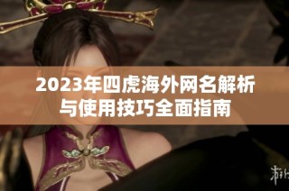 2023年四虎海外网名解析与使用技巧全面指南
