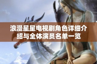 浪漫星星电视剧角色详细介绍与全体演员名单一览