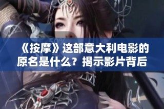 《按摩》这部意大利电影的原名是什么？揭示影片背后的故事与文化内涵