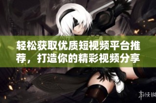 轻松获取优质短视频平台推荐，打造你的精彩视频分享之路