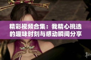 精彩视频合集：我精心挑选的趣味时刻与感动瞬间分享