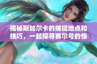 揭秘斯加尔卡的捕捉地点和技巧，一起探寻赛尔号的惊奇冒险之旅