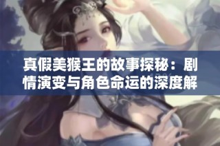真假美猴王的故事探秘：剧情演变与角色命运的深度解析之旅