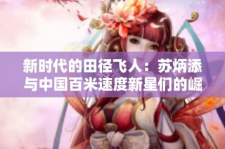 新时代的田径飞人：苏炳添与中国百米速度新星们的崛起