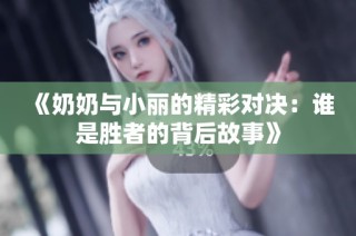 《奶奶与小丽的精彩对决：谁是胜者的背后故事》