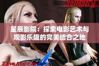 星辰影院：探索电影艺术与观影乐趣的完美结合之地