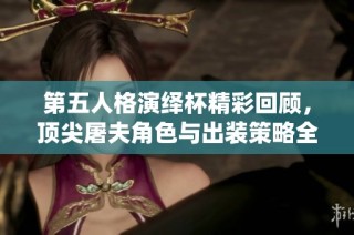 第五人格演绎杯精彩回顾，顶尖屠夫角色与出装策略全揭秘