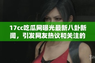 17cc吃瓜网曝光最新八卦新闻，引发网友热议和关注的众多话题