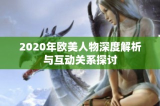 2020年欧美人物深度解析与互动关系探讨