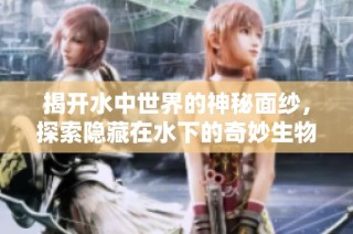 揭开水中世界的神秘面纱，探索隐藏在水下的奇妙生物与现象
