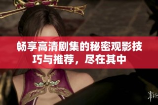 畅享高清剧集的秘密观影技巧与推荐，尽在其中