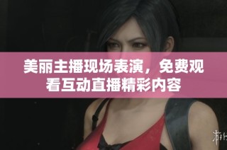 美丽主播现场表演，免费观看互动直播精彩内容