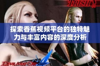 探索香蕉视频平台的独特魅力与丰富内容的深度分析