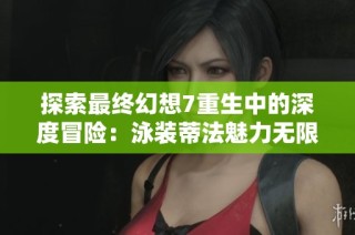 探索最终幻想7重生中的深度冒险：泳装蒂法魅力无限之旅
