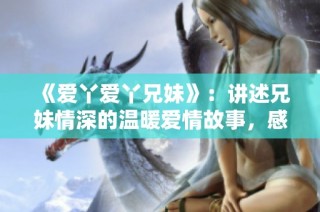 《爱丫爱丫兄妹》：讲述兄妹情深的温暖爱情故事，感动你我心灵
