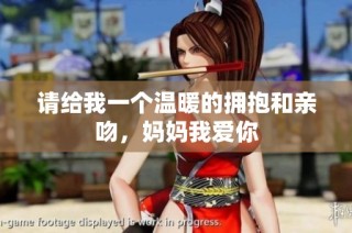 请给我一个温暖的拥抱和亲吻，妈妈我爱你
