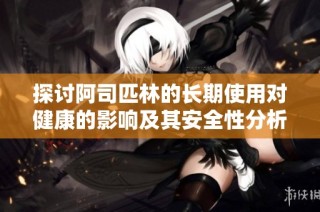 探讨阿司匹林的长期使用对健康的影响及其安全性分析