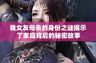 我女友母亲的身份之谜揭示了家庭背后的秘密故事