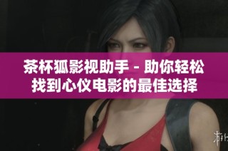 茶杯狐影视助手 - 助你轻松找到心仪电影的最佳选择
