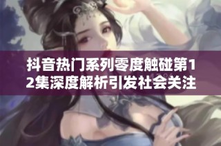 抖音热门系列零度触碰第12集深度解析引发社会关注与讨论