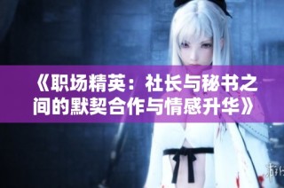 《职场精英：社长与秘书之间的默契合作与情感升华》