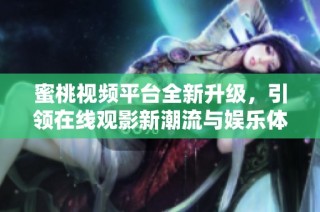 蜜桃视频平台全新升级，引领在线观影新潮流与娱乐体验