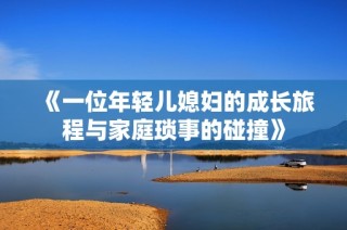 《一位年轻儿媳妇的成长旅程与家庭琐事的碰撞》
