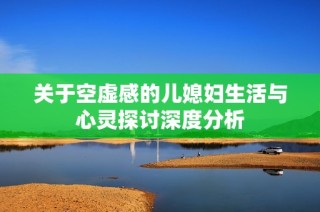 关于空虚感的儿媳妇生活与心灵探讨深度分析
