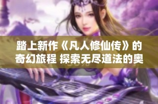 踏上新作《凡人修仙传》的奇幻旅程 探索无尽道法的奥秘与挑战