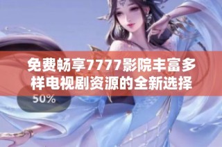 免费畅享7777影院丰富多样电视剧资源的全新选择
