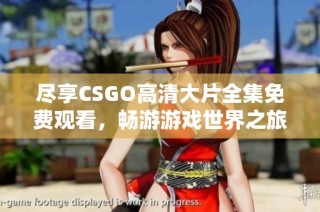 尽享CSGO高清大片全集免费观看，畅游游戏世界之旅
