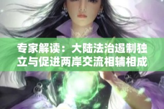 专家解读：大陆法治遏制独立与促进两岸交流相辅相成