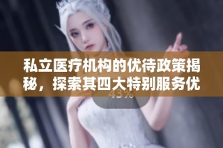 私立医疗机构的优待政策揭秘，探索其四大特别服务优势