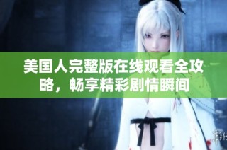 美国人完整版在线观看全攻略，畅享精彩剧情瞬间
