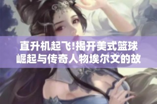 直升机起飞!揭开美式篮球崛起与传奇人物埃尔文的故事