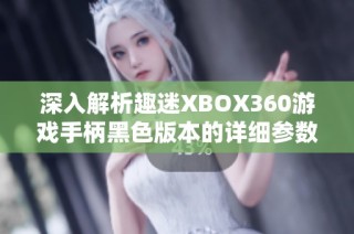 深入解析趣迷XBOX360游戏手柄黑色版本的详细参数与性能特点