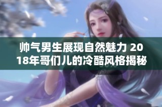 帅气男生展现自然魅力 2018年哥们儿的冷酷风格揭秘