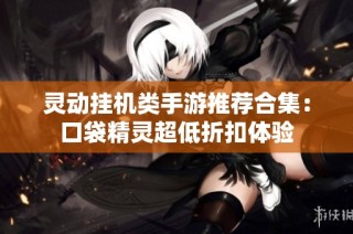 灵动挂机类手游推荐合集：口袋精灵超低折扣体验