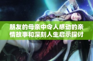朋友的母亲中令人感动的亲情故事和深刻人生启示探讨