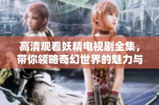 高清观看妖精电视剧全集，带你领略奇幻世界的魅力与冒险