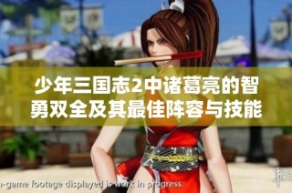 少年三国志2中诸葛亮的智勇双全及其最佳阵容与技能解析