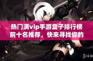 热门满vip手游盒子排行榜前十名推荐，快来寻找你的游戏伙伴